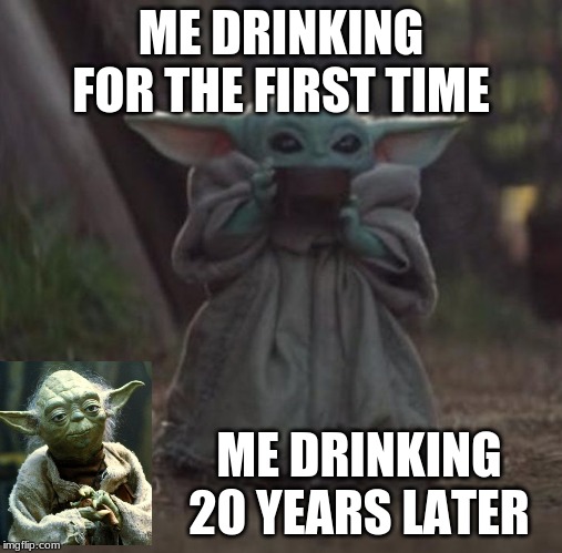 Baby Y drinking | ME DRINKING FOR THE FIRST TIME; ME DRINKING 20 YEARS LATER | image tagged in baby y drinking,baby yoda,memes,funny memes | made w/ Imgflip meme maker