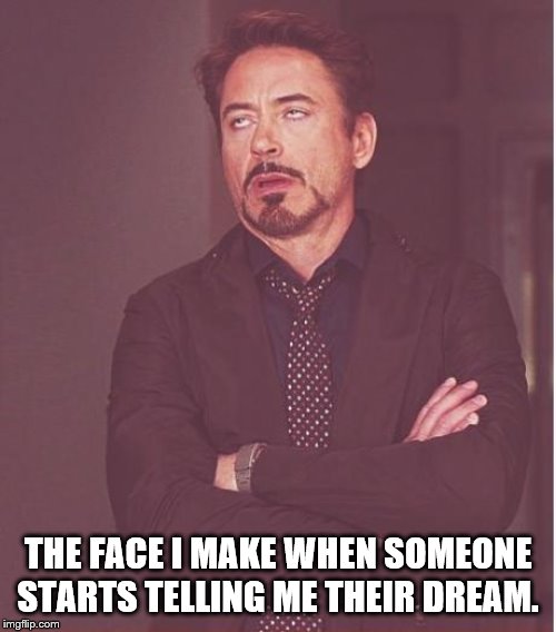 Face You Make Robert Downey Jr Meme | THE FACE I MAKE WHEN SOMEONE STARTS TELLING ME THEIR DREAM. | image tagged in memes,face you make robert downey jr | made w/ Imgflip meme maker