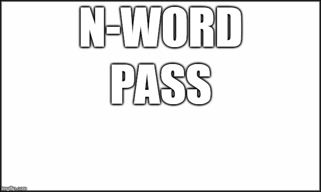 plain white | N-WORD; PASS | image tagged in plain white | made w/ Imgflip meme maker