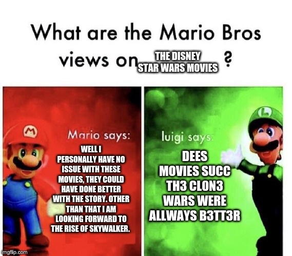 Mario Bros Views | THE DISNEY STAR WARS MOVIES; DEES MOVIES SUCC TH3 CL0N3 WARS WERE ALLWAYS B3TT3R; WELL I PERSONALLY HAVE NO ISSUE WITH THESE MOVIES, THEY COULD HAVE DONE BETTER WITH THE STORY. OTHER THAN THAT I AM LOOKING FORWARD TO THE RISE OF SKYWALKER. | image tagged in mario bros views | made w/ Imgflip meme maker