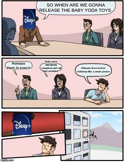 Boardroom Meeting Suggestion Meme | SO WHEN ARE WE GONNA RELEASE THE BABY YODA TOYS; Make some ridiculously overpriced and call them exclusive; Release them in march; Release them before christmas like a smart person | image tagged in memes,boardroom meeting suggestion | made w/ Imgflip meme maker