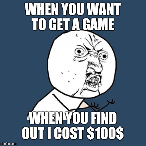 Y U No Meme | WHEN YOU WANT TO GET A GAME; WHEN YOU FIND OUT I COST $100$ | image tagged in memes,y u no | made w/ Imgflip meme maker