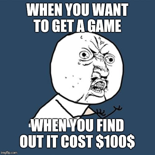 Y U No Meme | WHEN YOU WANT TO GET A GAME; WHEN YOU FIND OUT IT COST $100$ | image tagged in memes,y u no | made w/ Imgflip meme maker