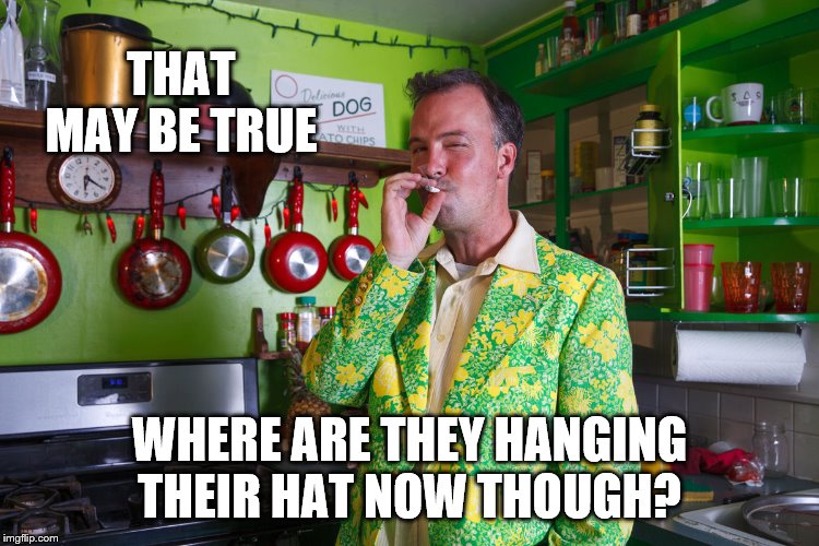 THAT MAY BE TRUE WHERE ARE THEY HANGING THEIR HAT NOW THOUGH? | made w/ Imgflip meme maker