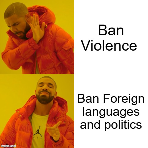 Drake Hotline Bling Meme | Ban Violence; Ban Foreign languages and politics | image tagged in memes,drake hotline bling | made w/ Imgflip meme maker