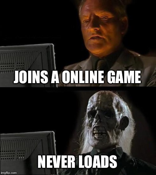 I'll Just Wait Here | JOINS A ONLINE GAME; NEVER LOADS | image tagged in memes,ill just wait here | made w/ Imgflip meme maker