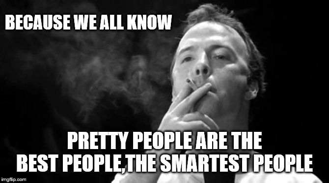 BECAUSE WE ALL KNOW PRETTY PEOPLE ARE THE BEST PEOPLE,THE SMARTEST PEOPLE | made w/ Imgflip meme maker