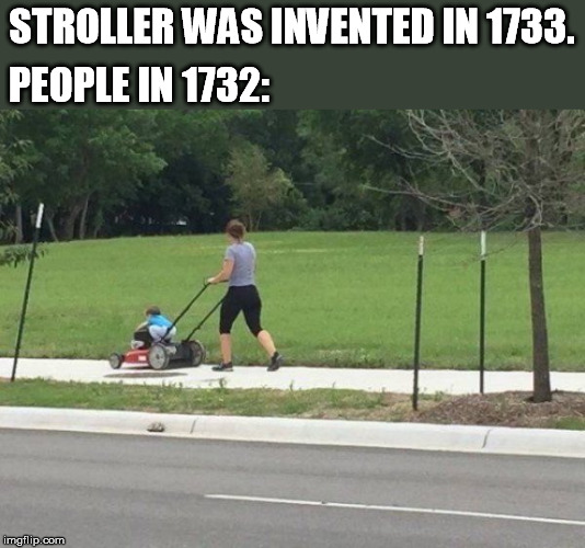 STROLLER WAS INVENTED IN 1733. PEOPLE IN 1732: | image tagged in lawn mower,stroller,invented | made w/ Imgflip meme maker