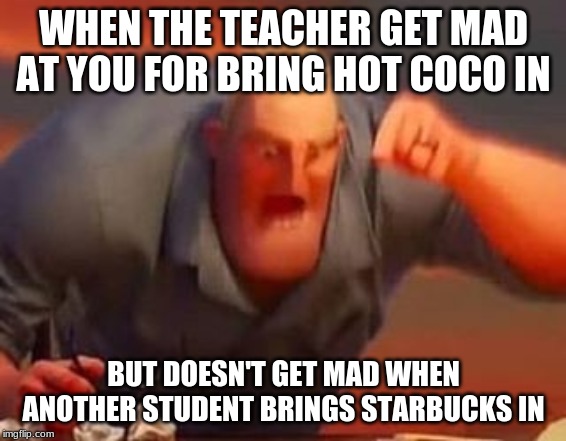 Mr incredible mad | WHEN THE TEACHER GET MAD AT YOU FOR BRING HOT COCO IN; BUT DOESN'T GET MAD WHEN ANOTHER STUDENT BRINGS STARBUCKS IN | image tagged in mr incredible mad | made w/ Imgflip meme maker