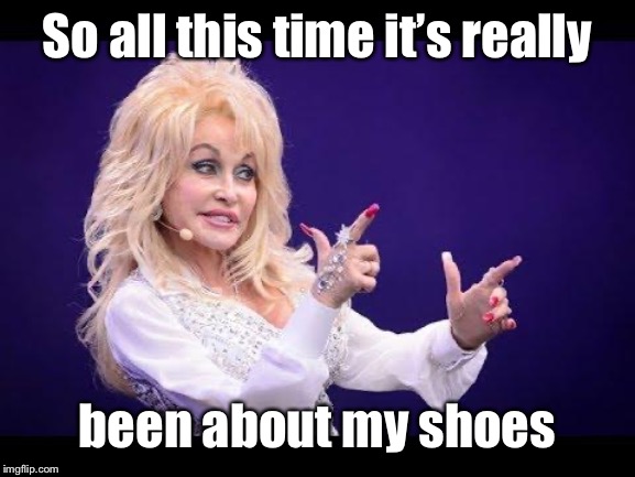 Dolly Parton see friends at party | So all this time it’s really been about my shoes | image tagged in dolly parton see friends at party | made w/ Imgflip meme maker