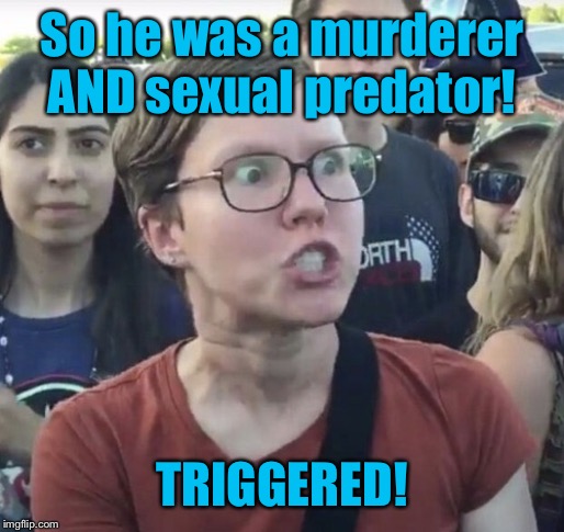 Triggered feminist | So he was a murderer AND sexual predator! TRIGGERED! | image tagged in triggered feminist | made w/ Imgflip meme maker