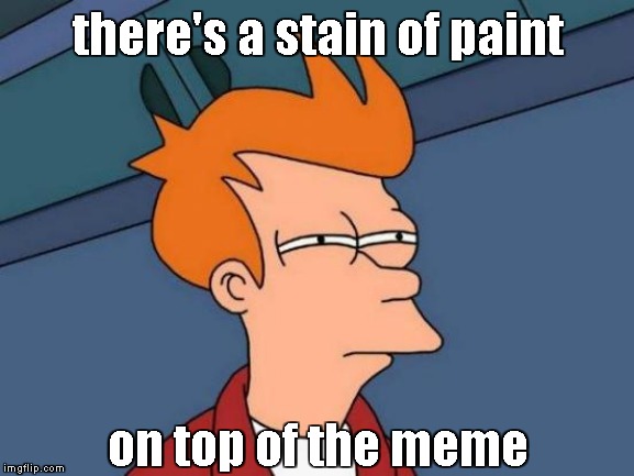 Futurama Fry Meme | there's a stain of paint on top of the meme | image tagged in memes,futurama fry | made w/ Imgflip meme maker