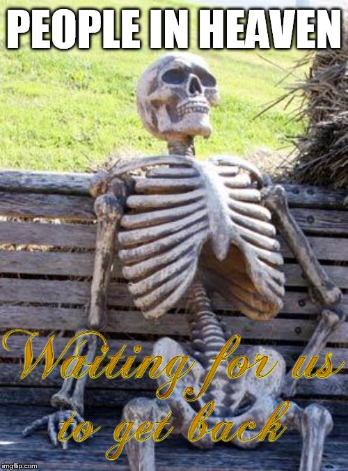 This is how the meme SHOULD be used. Just imagine how long they've been waiting for you to come home. | PEOPLE IN HEAVEN | image tagged in memes,waiting skeleton,heaven,hell,religion,christianity | made w/ Imgflip meme maker