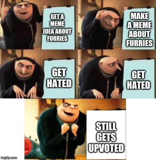 Gru's plan 5 panel | MAKE A MEME ABOUT FURRIES; STILL GETS UPVOTED; GET A MEME IDEA ABOUT FURRIES; GET HATED; GET HATED | image tagged in gru's plan 5 panel | made w/ Imgflip meme maker