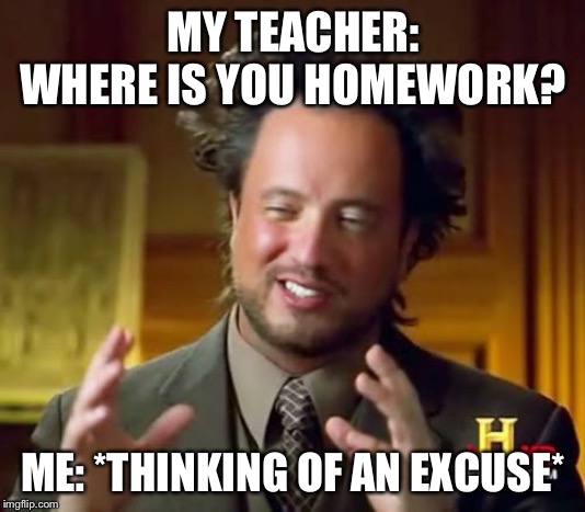 Ancient Aliens Meme | MY TEACHER: WHERE IS YOU HOMEWORK? ME: *THINKING OF AN EXCUSE* | image tagged in memes,ancient aliens | made w/ Imgflip meme maker