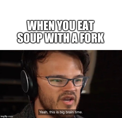 Yeah, this is big brain time | WHEN YOU EAT SOUP WITH A FORK | image tagged in yeah this is big brain time | made w/ Imgflip meme maker