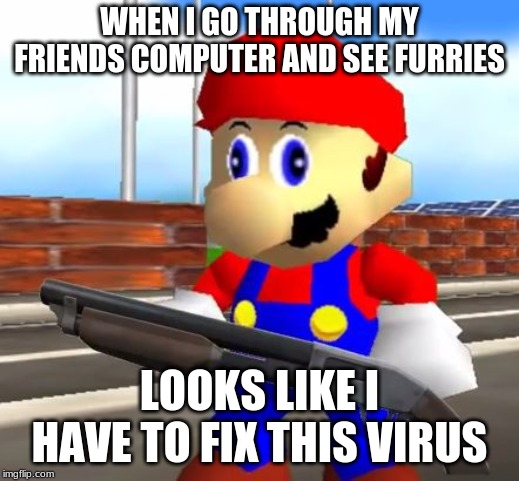 My friends computer has a virus | WHEN I GO THROUGH MY FRIENDS COMPUTER AND SEE FURRIES; LOOKS LIKE I HAVE TO FIX THIS VIRUS | image tagged in smg4 shotgun mario | made w/ Imgflip meme maker
