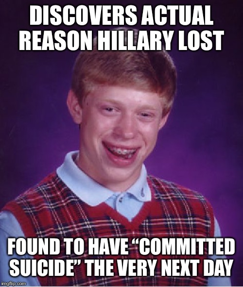 Bad Luck Brian | DISCOVERS ACTUAL REASON HILLARY LOST; FOUND TO HAVE “COMMITTED SUICIDE” THE VERY NEXT DAY | image tagged in memes,bad luck brian | made w/ Imgflip meme maker
