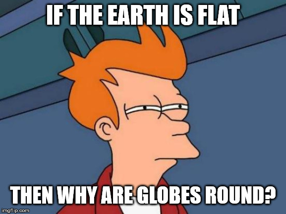 Futurama Fry Meme | IF THE EARTH IS FLAT THEN WHY ARE GLOBES ROUND? | image tagged in memes,futurama fry | made w/ Imgflip meme maker