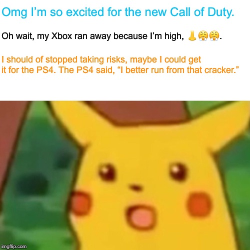 Watch out PS4 | Omg I’m so excited for the new Call of Duty. Oh wait, my Xbox ran away because I’m high, 👃😤😤. I should of stopped taking risks, maybe I could get it for the PS4. The PS4 said, “I better run from that cracker.” | image tagged in memes,surprised pikachu | made w/ Imgflip meme maker