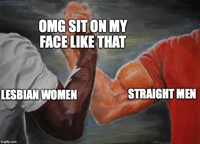 Arm wrestling meme template | OMG SIT ON MY FACE LIKE THAT; STRAIGHT MEN; LESBIAN WOMEN | image tagged in arm wrestling meme template | made w/ Imgflip meme maker