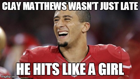 CLAY MATTHEWS WASN'T JUST LATE HE HITS LIKE A GIRL | image tagged in kaep | made w/ Imgflip meme maker