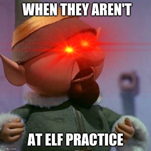 WhY wErEn'T yOu At ElF pRaCtIcE!?! | WHEN THEY AREN'T; AT ELF PRACTICE | image tagged in memes | made w/ Imgflip meme maker