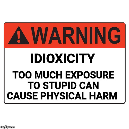 Lots of this around... Be safe. | IDIOXICITY; TOO MUCH EXPOSURE TO STUPID CAN CAUSE PHYSICAL HARM | image tagged in warning label,stupid | made w/ Imgflip meme maker