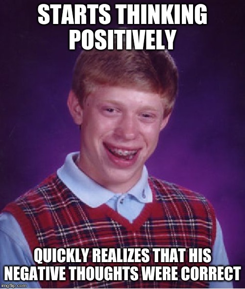 Bad Luck Brian | STARTS THINKING POSITIVELY; QUICKLY REALIZES THAT HIS NEGATIVE THOUGHTS WERE CORRECT | image tagged in memes,bad luck brian | made w/ Imgflip meme maker