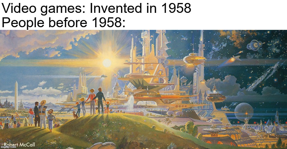 Video games: Invented in 1958
People before 1958: | made w/ Imgflip meme maker