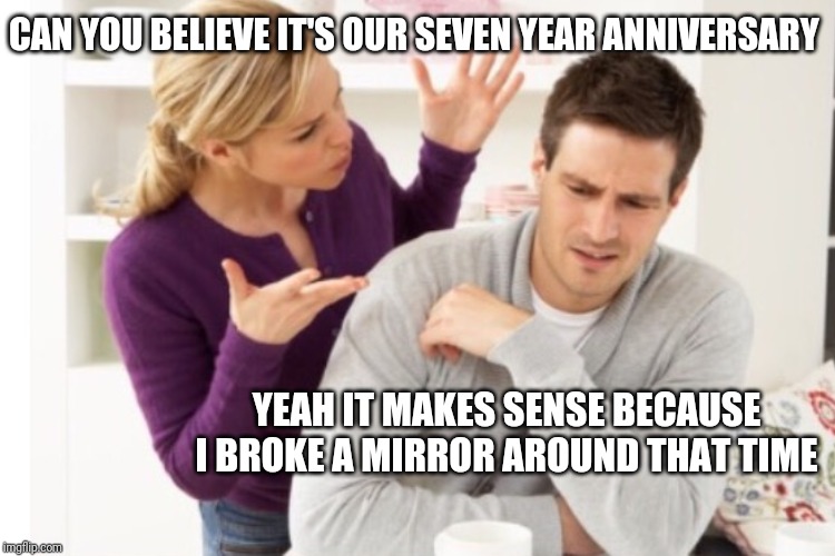 CAN YOU BELIEVE IT'S OUR SEVEN YEAR ANNIVERSARY; YEAH IT MAKES SENSE BECAUSE I BROKE A MIRROR AROUND THAT TIME | image tagged in couple arguing | made w/ Imgflip meme maker