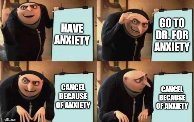 Gru's Plan Meme | HAVE ANXIETY; GO TO DR. FOR ANXIETY; CANCEL BECAUSE OF ANXIETY; CANCEL BECAUSE OF ANXIETY | image tagged in gru's plan | made w/ Imgflip meme maker