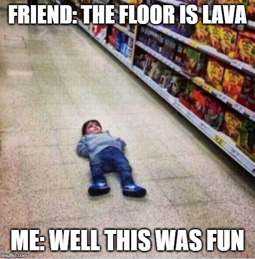 Floor is Lava | FRIEND: THE FLOOR IS LAVA; ME: WELL THIS WAS FUN | image tagged in floor is lava | made w/ Imgflip meme maker