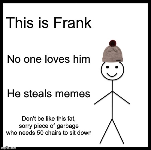 Frank is gey | This is Frank; No one loves him; He steals memes; Don’t be like this fat, sorry piece of garbage who needs 50 chairs to sit down | image tagged in memes,be like bill,frank,fattishfrank09 | made w/ Imgflip meme maker