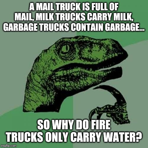 Fire trucks don't carry fire right? | A MAIL TRUCK IS FULL OF MAIL, MILK TRUCKS CARRY MILK, GARBAGE TRUCKS CONTAIN GARBAGE... SO WHY DO FIRE TRUCKS ONLY CARRY WATER? | image tagged in memes,philosoraptor | made w/ Imgflip meme maker