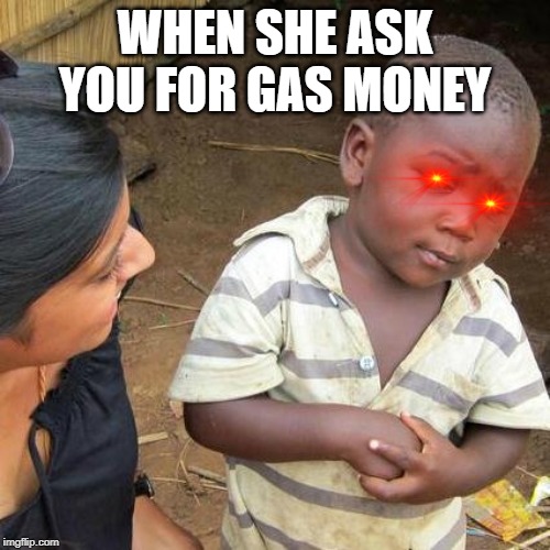 Third World Skeptical Kid | WHEN SHE ASK YOU FOR GAS MONEY | image tagged in memes,third world skeptical kid | made w/ Imgflip meme maker