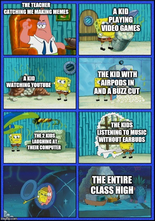 spongebob diapers | A KID PLAYING VIDEO GAMES; THE TEACHER CATCHING ME MAKING MEMES; A KID WATCHING YOUTUBE; THE KID WITH AIRPODS IN AND A BUZZ CUT; THE KIDS LISTENING TO MUSIC WITHOUT EARBUDS; THE 2 KIDS LAUGHING AT THEIR COMPUTER; THE ENTIRE CLASS HIGH | image tagged in spongebob diapers | made w/ Imgflip meme maker