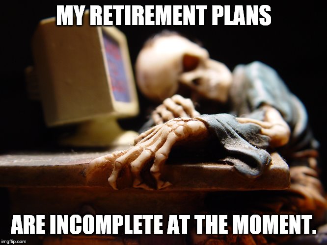 MY RETIREMENT PLANS; ARE INCOMPLETE AT THE MOMENT. | image tagged in retirement | made w/ Imgflip meme maker
