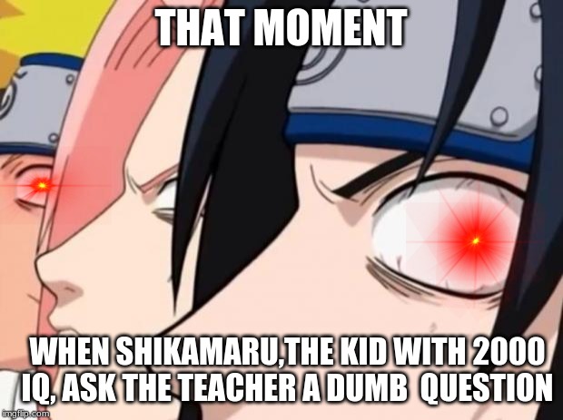 Naruto, Sasuke, and Sakura | THAT MOMENT; WHEN SHIKAMARU,THE KID WITH 2000 IQ, ASK THE TEACHER A DUMB  QUESTION | image tagged in naruto sasuke and sakura | made w/ Imgflip meme maker