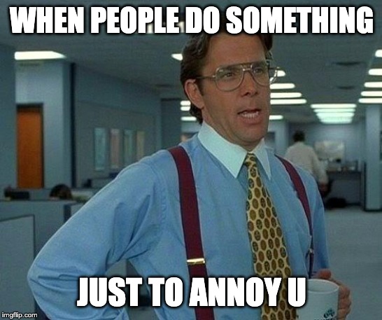 That Would Be Great | WHEN PEOPLE DO SOMETHING; JUST TO ANNOY U | image tagged in memes,that would be great | made w/ Imgflip meme maker
