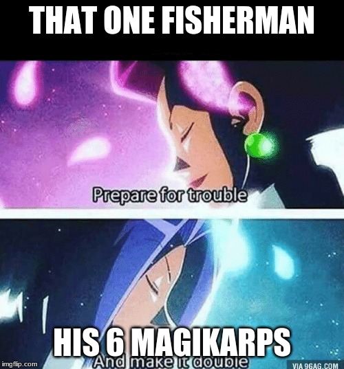 Prepare for trouble and make it double | THAT ONE FISHERMAN; HIS 6 MAGIKARPS | image tagged in prepare for trouble and make it double | made w/ Imgflip meme maker