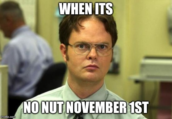 Dwight Schrute Meme | WHEN ITS; NO NUT NOVEMBER 1ST | image tagged in memes,dwight schrute | made w/ Imgflip meme maker