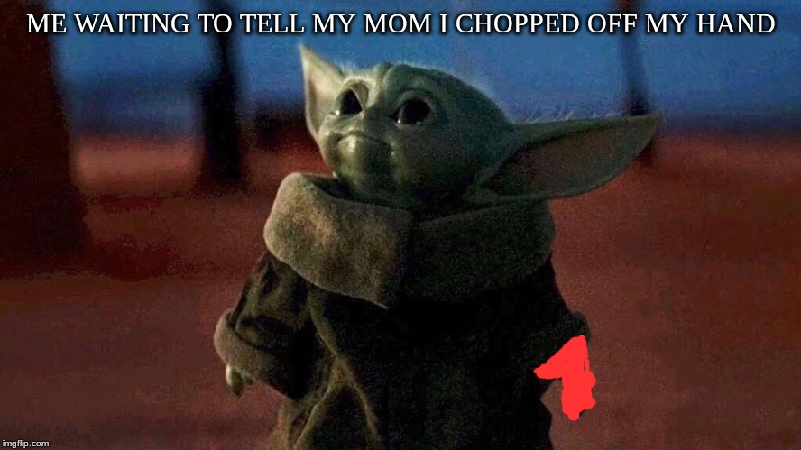 ME WAITING TO TELL MY MOM I CHOPPED OFF MY HAND | image tagged in baby yoda | made w/ Imgflip meme maker