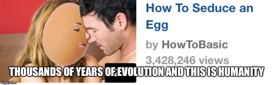 Egg | THOUSANDS OF YEARS OF EVOLUTION AND THIS IS HUMANITY | image tagged in eggs | made w/ Imgflip meme maker
