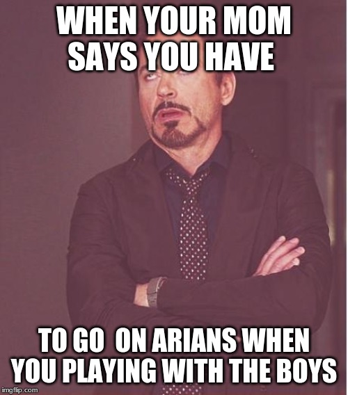 Face You Make Robert Downey Jr Meme | WHEN YOUR MOM SAYS YOU HAVE; TO GO  ON ARIANS WHEN YOU PLAYING WITH THE BOYS | image tagged in memes,face you make robert downey jr | made w/ Imgflip meme maker