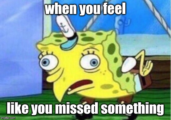 Mocking Spongebob | when you feel; like you missed something | image tagged in memes,mocking spongebob | made w/ Imgflip meme maker