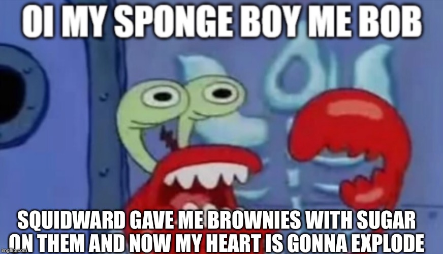 SQUIDWARD GAVE ME BROWNIES WITH SUGAR ON THEM AND NOW MY HEART IS GONNA EXPLODE | image tagged in mr krabs | made w/ Imgflip meme maker