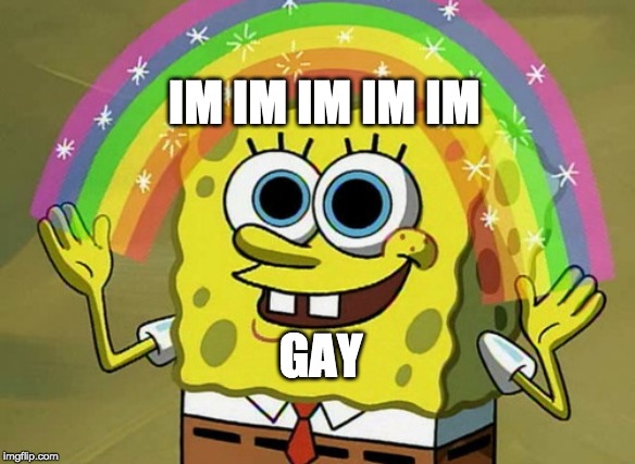 Imagination Spongebob Meme | IM IM IM IM IM; GAY | image tagged in memes,imagination spongebob | made w/ Imgflip meme maker