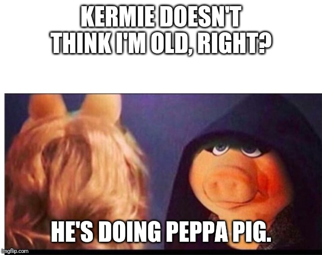 Dark Miss Piggy | KERMIE DOESN'T THINK I'M OLD, RIGHT? HE'S DOING PEPPA PIG. | image tagged in dark miss piggy | made w/ Imgflip meme maker