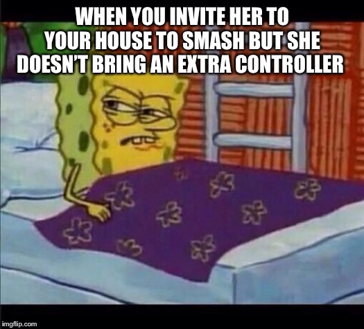 SpongeBob waking up  | WHEN YOU INVITE HER TO YOUR HOUSE TO SMASH BUT SHE DOESN’T BRING AN EXTRA CONTROLLER | image tagged in spongebob waking up | made w/ Imgflip meme maker